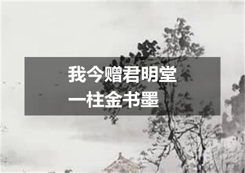 我今赠君明堂一柱金书墨
