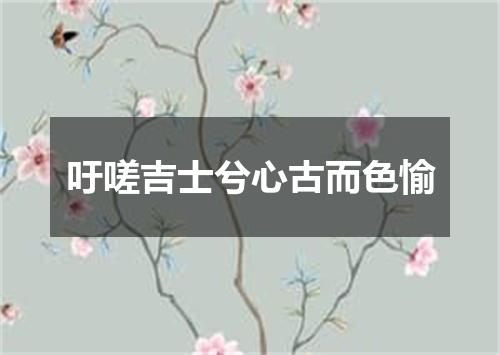吁嗟吉士兮心古而色愉
