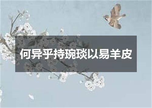何异乎持琬琰以易羊皮