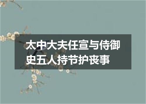 太中大夫任宣与侍御史五人持节护丧事