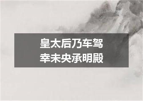 皇太后乃车驾幸未央承明殿