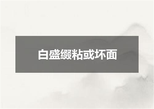 白盛缀粘或坏面