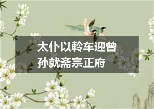 太仆以軨车迎曾孙就斋宗正府