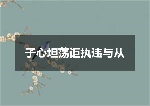子心坦荡讵执违与从