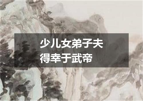 少儿女弟子夫得幸于武帝
