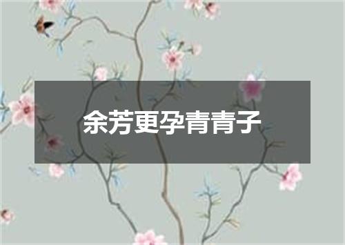 余芳更孕青青子