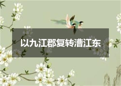 以九江郡复转漕江东