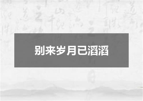 别来岁月已滔滔