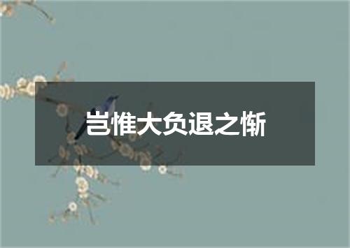 岂惟大负退之惭