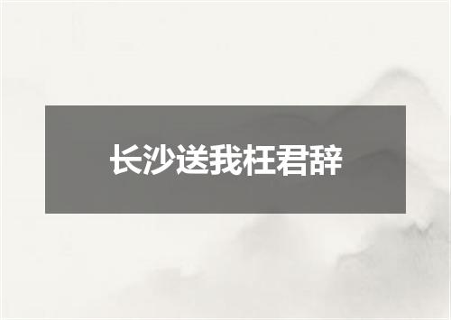 长沙送我枉君辞