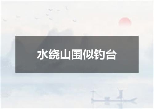 水绕山围似钓台