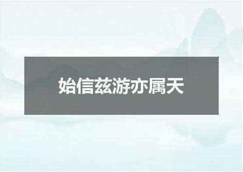 始信兹游亦属天