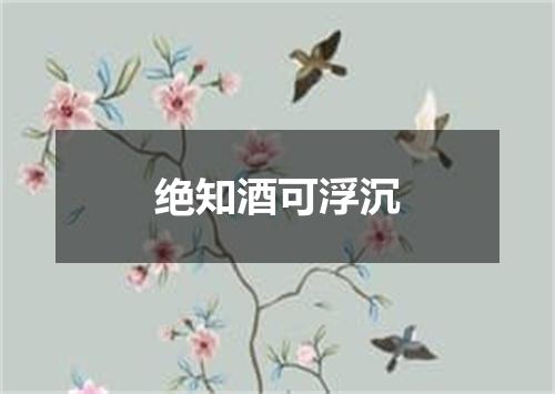 绝知酒可浮沉