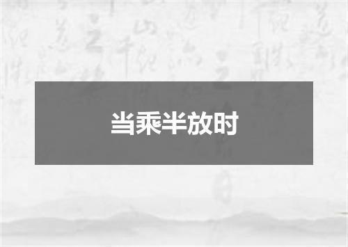 当乘半放时