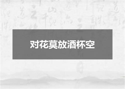 对花莫放酒杯空