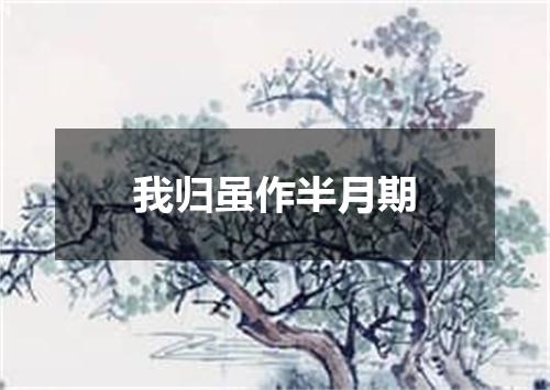 我归虽作半月期
