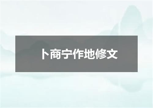 卜商宁作地修文