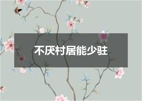 不厌村居能少驻