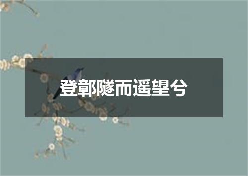 登鄣隧而遥望兮