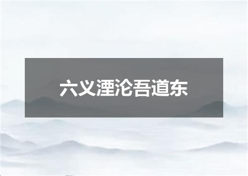 六义湮沦吾道东