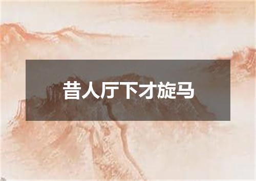 昔人厅下才旋马