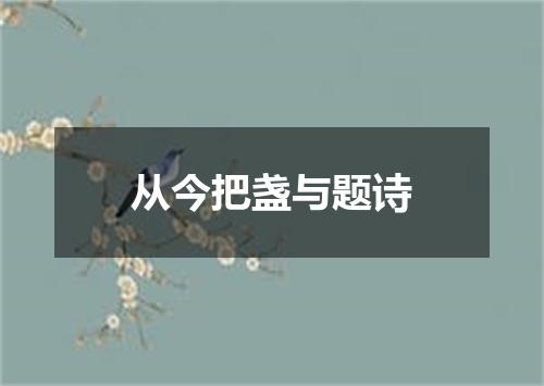 从今把盏与题诗