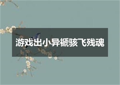 游戏出小异褫骇飞残魂