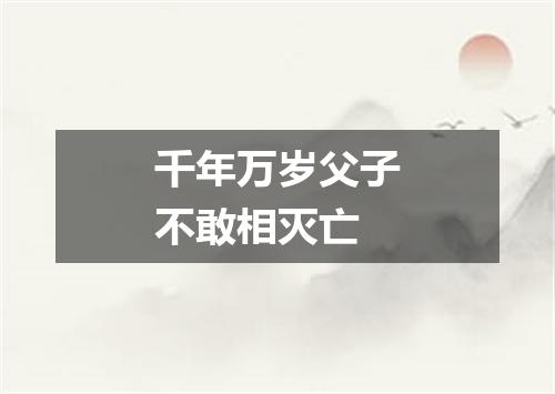 千年万岁父子不敢相灭亡