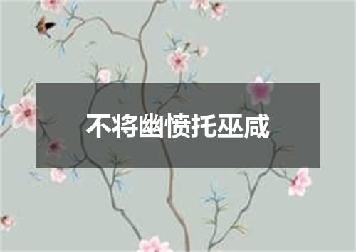 不将幽愤托巫咸