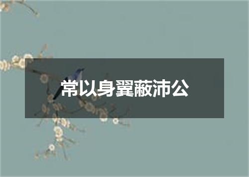 常以身翼蔽沛公