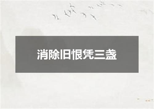消除旧恨凭三盏