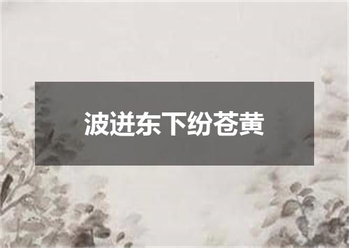 波迸东下纷苍黄