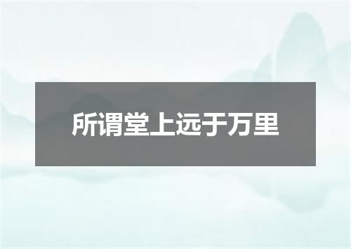 所谓堂上远于万里