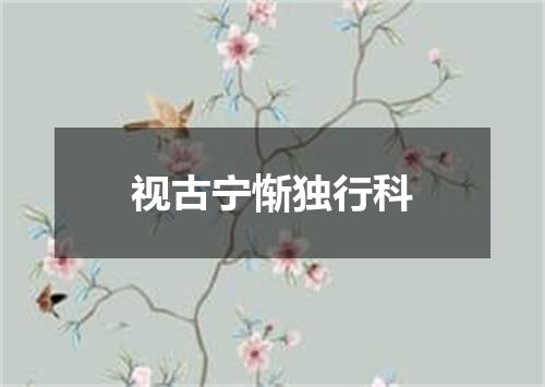 视古宁惭独行科