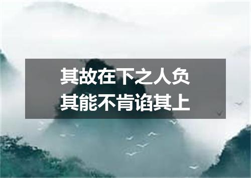 其故在下之人负其能不肯谄其上
