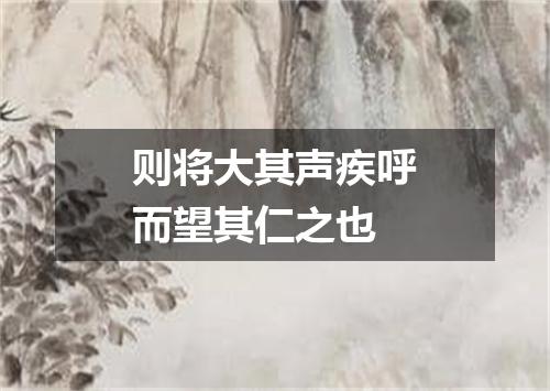 则将大其声疾呼而望其仁之也