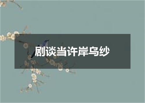 剧谈当许岸乌纱