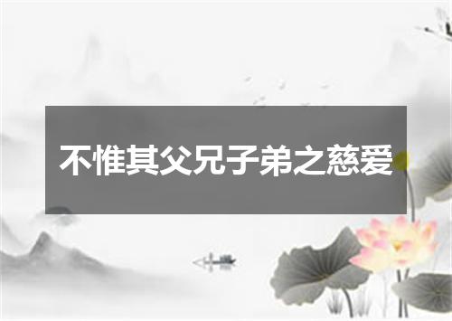 不惟其父兄子弟之慈爱