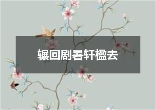 辗回剧暑轩楹去