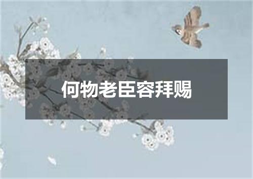 何物老臣容拜赐
