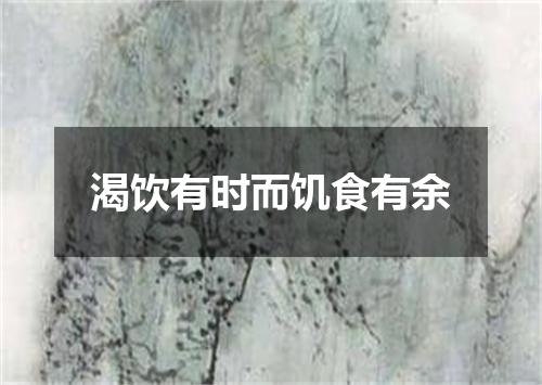 渴饮有时而饥食有余