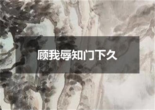 顾我辱知门下久