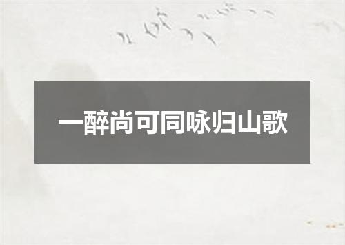 一醉尚可同咏归山歌