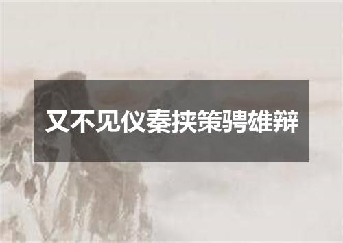 又不见仪秦挟策骋雄辩
