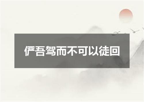俨吾驾而不可以徒回