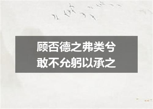 顾否德之弗类兮敢不允躬以承之