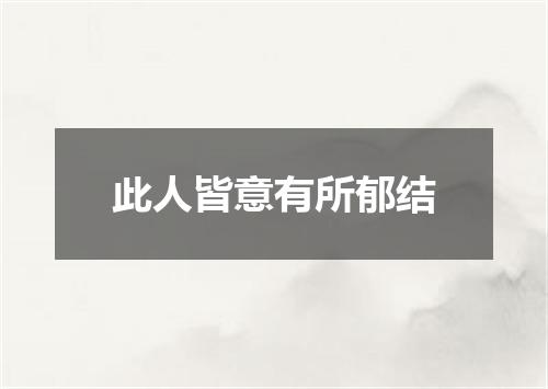 此人皆意有所郁结