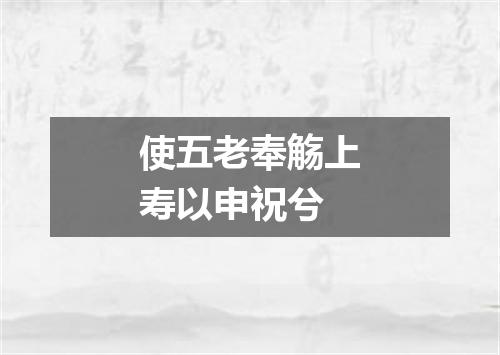 使五老奉觞上寿以申祝兮