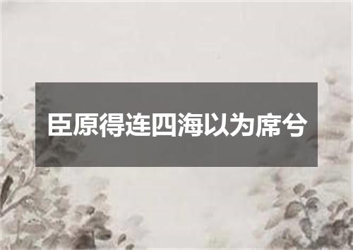 臣原得连四海以为席兮