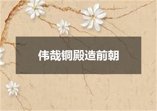 伟哉铜殿造前朝